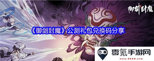 《御剑封魔》公测活动礼包兑换码分享,带你畅享游戏乐趣与额外福利