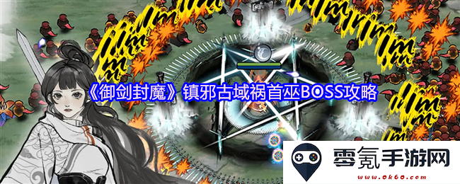 《御剑封魔》巫BOSS全攻略:镇压古域邪祟的必胜之道与战斗技巧