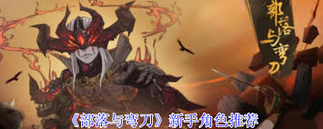 部落与弯刀新手玩家角色选择指南:如何根据个人风格与游戏需求来挑选适合的角色