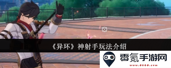 《异环》中的神射手角色玩法全解析,带你深入了解如何掌握射击技巧