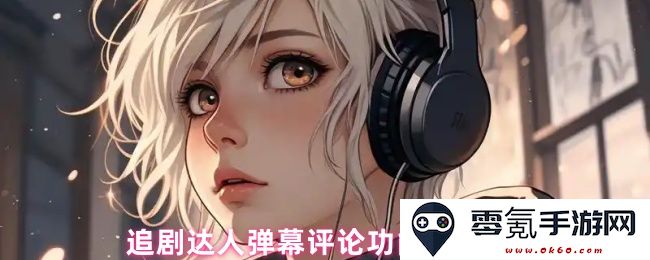 追剧小能手弹幕评论功能的详细使用指南与实用技巧分享