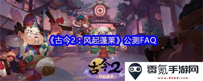 《古今2:风起蓬莱》公测常见问题解答,玩家需要了解的事项与最新动态