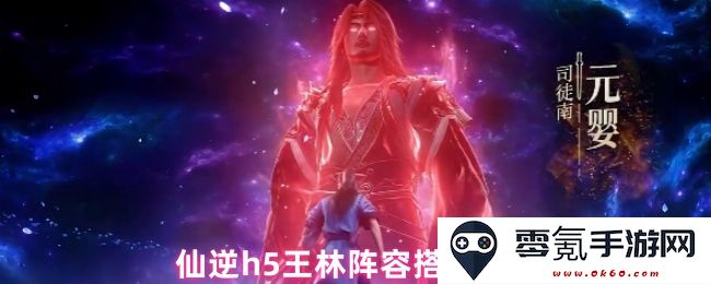 仙逆H5王林最佳阵容搭配方案推荐及玩法解析