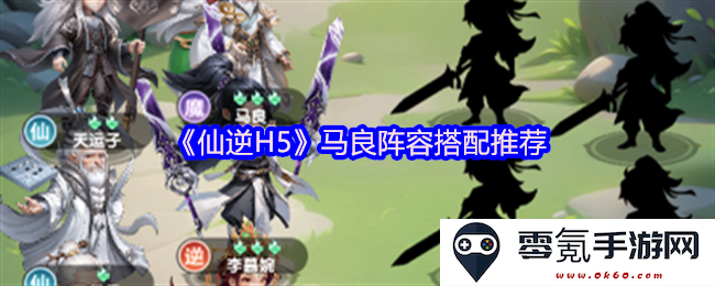 《仙逆H5》马良阵容组合推荐与策略解析,让你更好地应对挑战