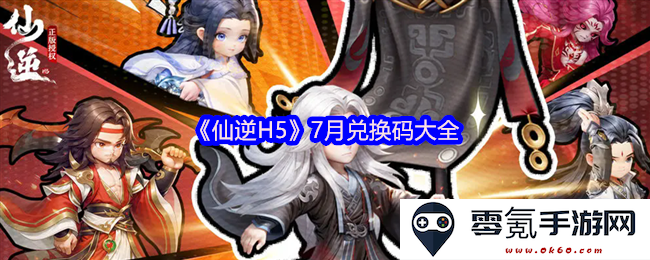 《仙逆H5》7月最新兑换码全解析与使用指南,助你轻松获取丰富福利