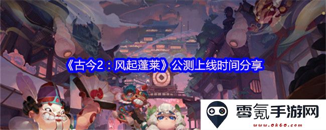 《古今2:风起蓬莱》正式公测上线时间及最新消息分享