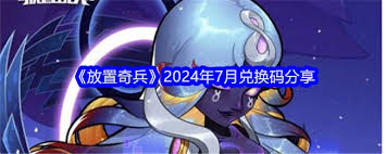 七月放置奇兵中的兑换码都有哪些以及如何获取的详细信息