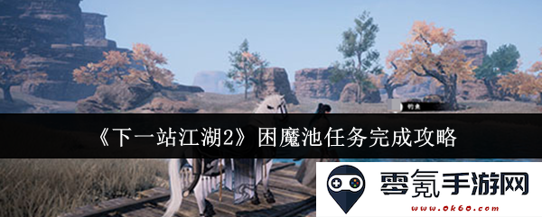 《下一站江湖2》困魔池任务详细攻略与完美完成技巧分享