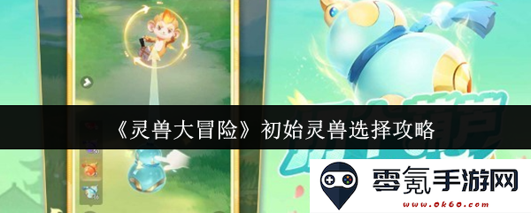 《灵兽大冒险》初始灵兽选择全攻略与最佳搭配建议