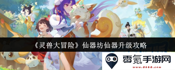 《灵兽大冒险》仙器坊仙器进阶全攻略与技巧分享