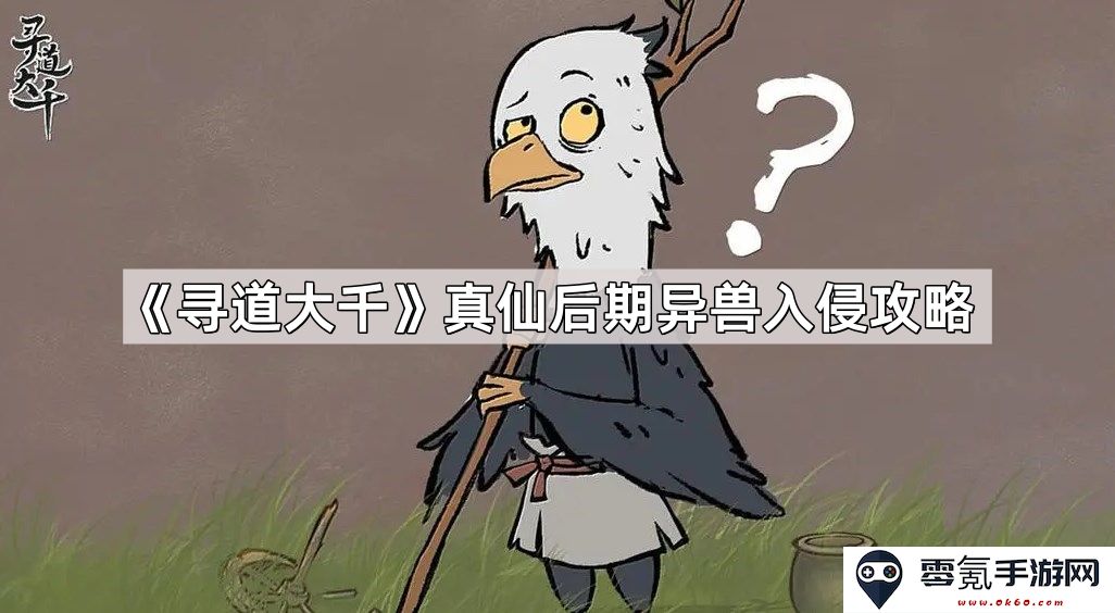 《寻道大千》真仙后期异兽入侵战斗策略与应对措施详解