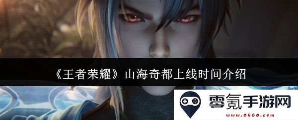 《王者荣耀》山海奇都新版本上线日期及详细介绍一览